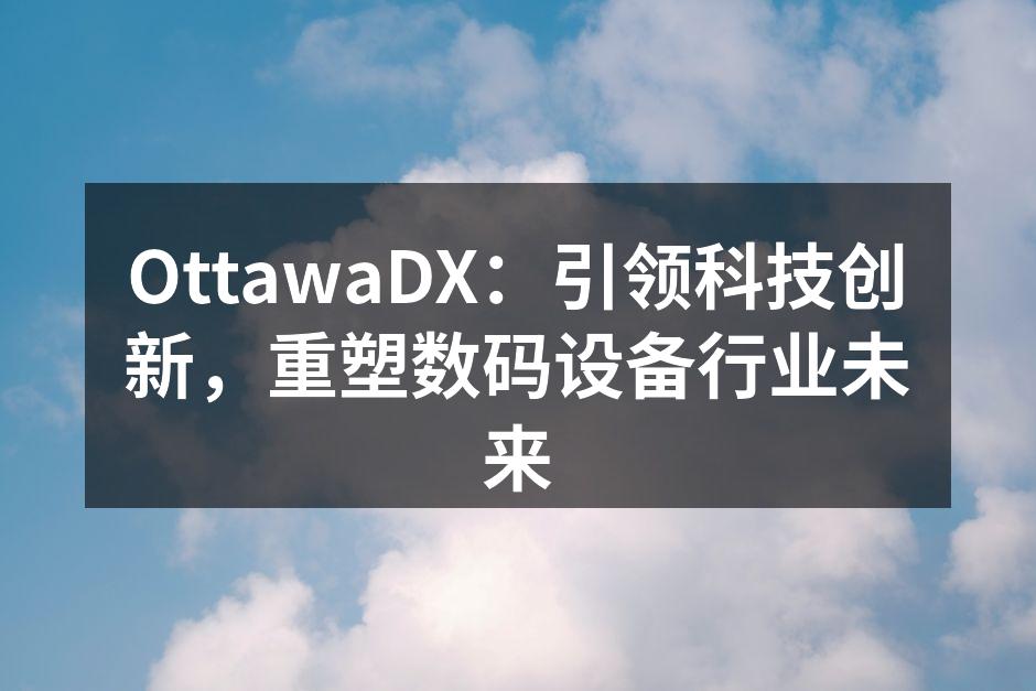 OttawaDX：引领科技创新，重塑数码设备行业未来