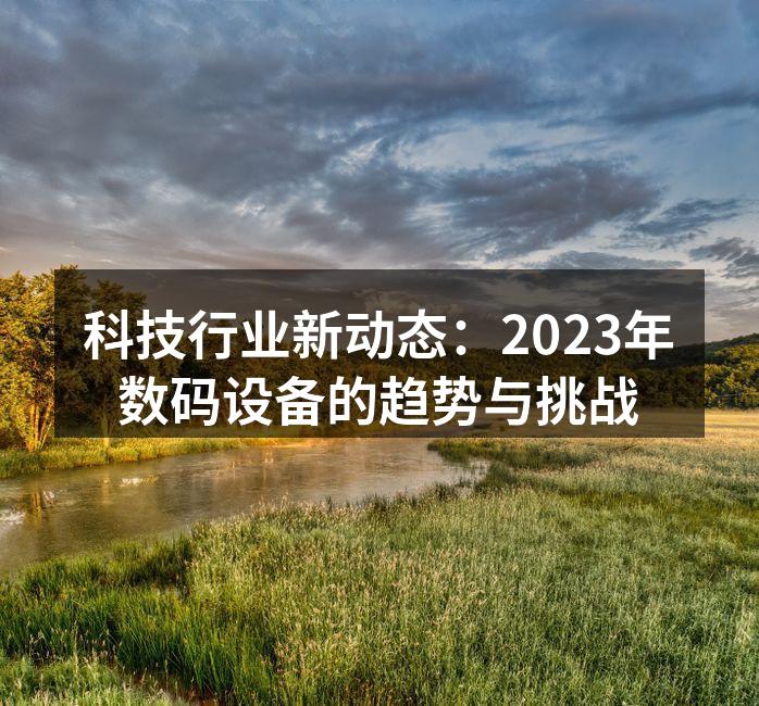 科技行业新动态：2023年数码设备的趋势与挑战