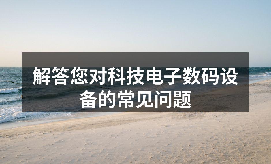 解答您对科技电子数码设备的常见问题