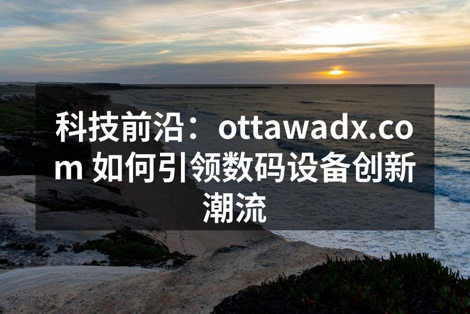 科技前沿：ottawadx.com 如何引领数码设备创新潮流